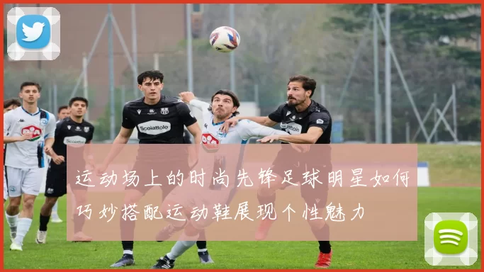 运动场上的时尚先锋足球明星如何巧妙搭配运动鞋展现个性魅力