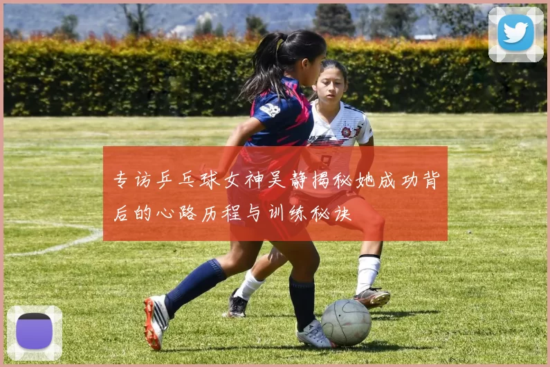 专访乒乓球女神吴静揭秘她成功背后的心路历程与训练秘诀