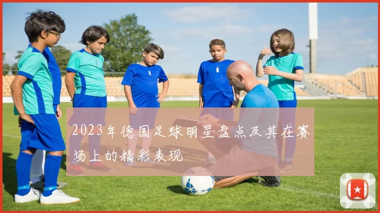 2023年德国足球明星盘点及其在赛场上的精彩表现