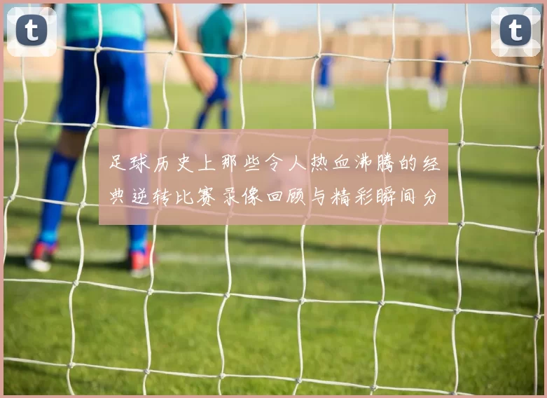 足球历史上那些令人热血沸腾的经典逆转比赛录像回顾与精彩瞬间分享