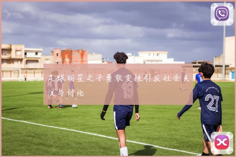 足球明星之子勇敢变性引发社会关注与讨论