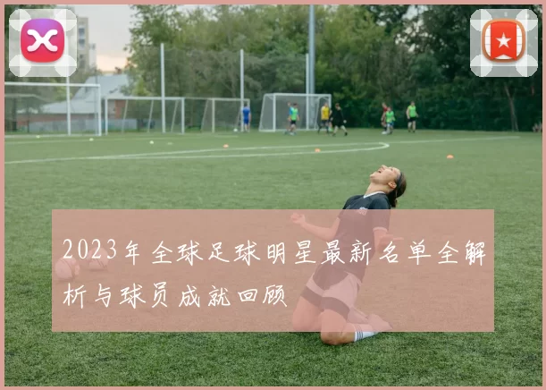 2023年全球足球明星最新名单全解析与球员成就回顾