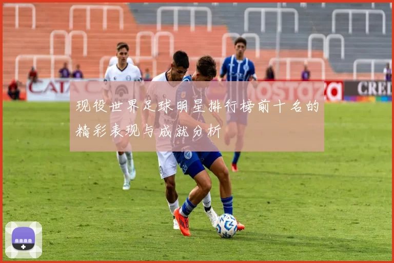 现役世界足球明星排行榜前十名的精彩表现与成就分析