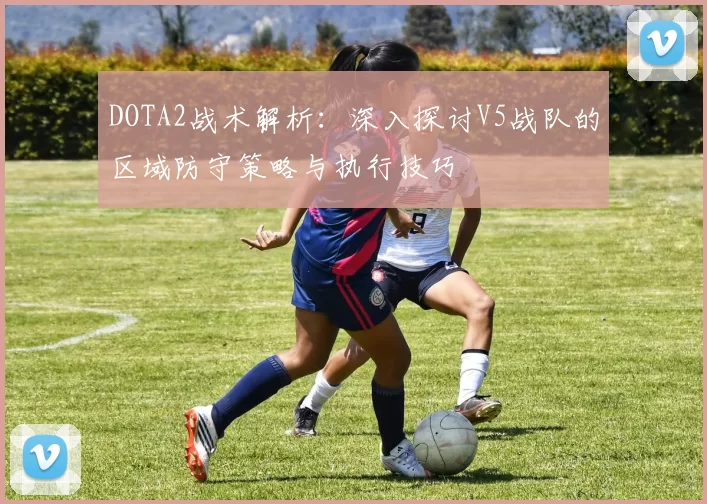 DOTA2战术解析：深入探讨V5战队的区域防守策略与执行技巧