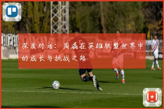 深度对话：周磊在英雄联盟世界中的成长与挑战之路