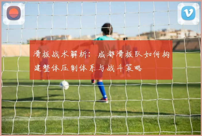 滑板战术解析：成都滑板队如何构建整体压制体系与战斗策略