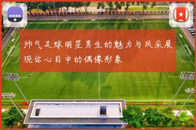 帅气足球明星男生的魅力与风采展现你心目中的偶像形象