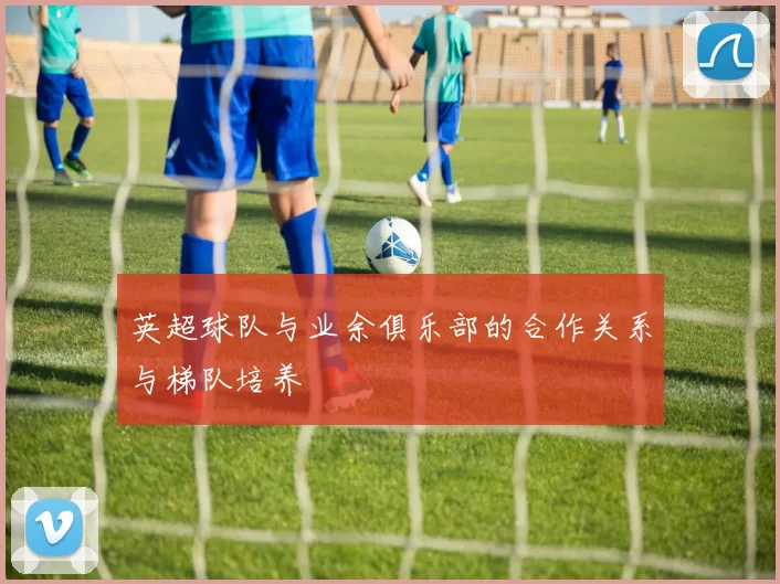 英超球队与业余俱乐部的合作关系与梯队培养
