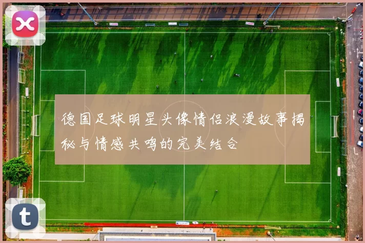 德国足球明星头像情侣浪漫故事揭秘与情感共鸣的完美结合