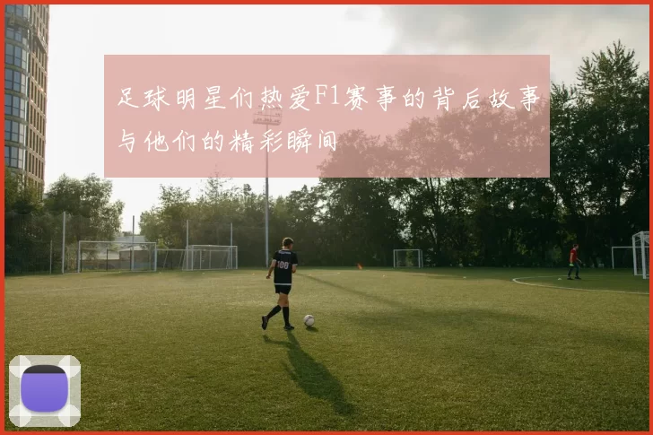 足球明星们热爱F1赛事的背后故事与他们的精彩瞬间