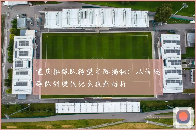 重庆排球队转型之路揭秘：从传统强队到现代化竞技新标杆