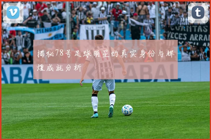 揭秘78号足球明星的真实身份与辉煌成就分析