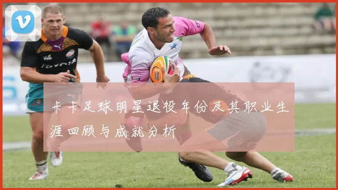 卡卡足球明星退役年份及其职业生涯回顾与成就分析