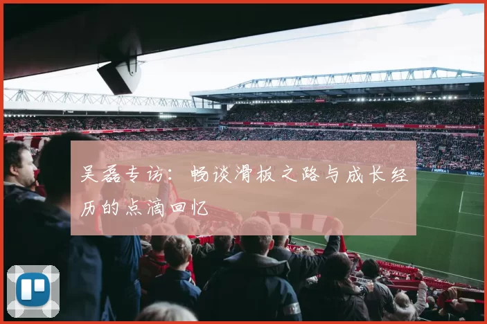 吴磊专访：畅谈滑板之路与成长经历的点滴回忆