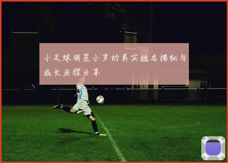 小足球明星小罗的真实姓名揭秘与成长历程分享