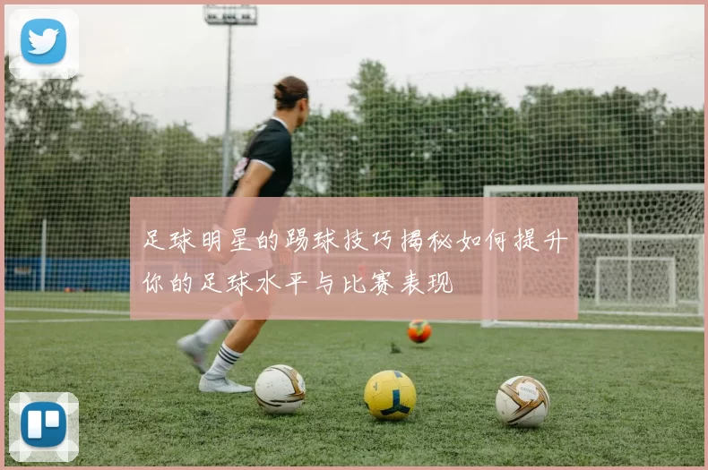 足球明星的踢球技巧揭秘如何提升你的足球水平与比赛表现