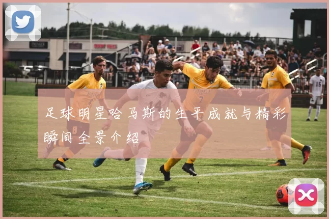 足球明星哈马斯的生平成就与精彩瞬间全景介绍