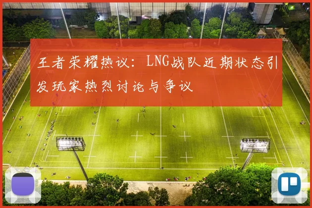 王者荣耀热议：LNG战队近期状态引发玩家热烈讨论与争议