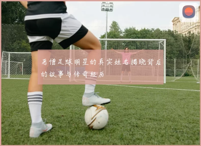 恶僧足球明星的真实姓名揭晓背后的故事与传奇经历