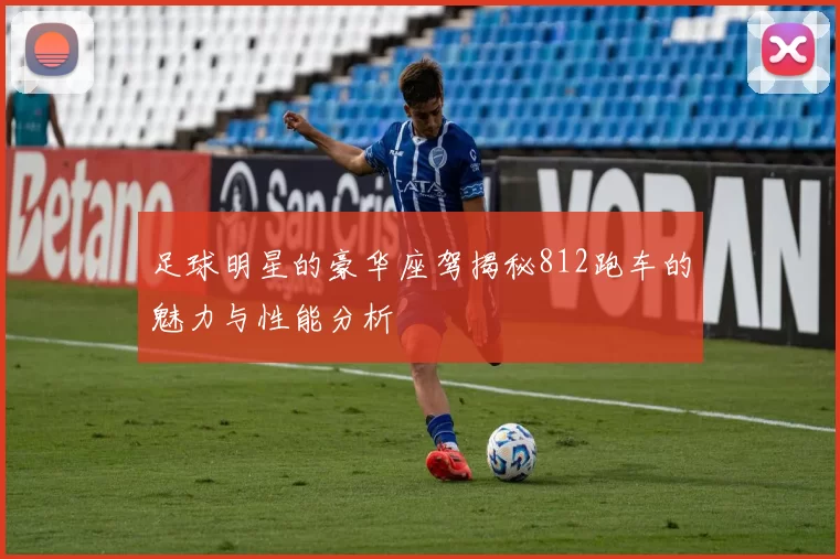 足球明星的豪华座驾揭秘812跑车的魅力与性能分析