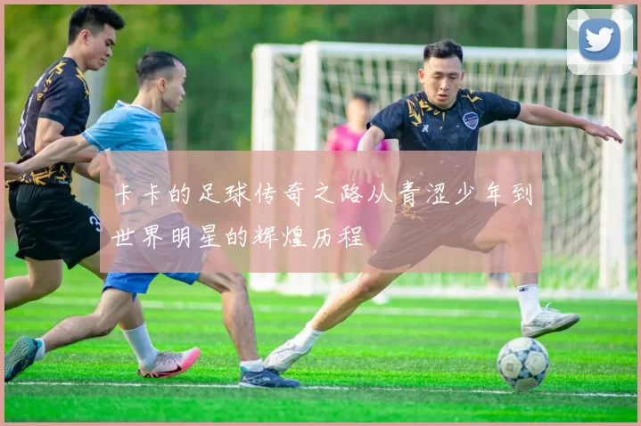 卡卡的足球传奇之路从青涩少年到世界明星的辉煌历程