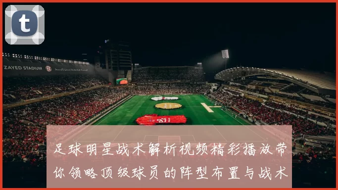 足球明星战术解析视频精彩播放带你领略顶级球员的阵型布置与战术思维