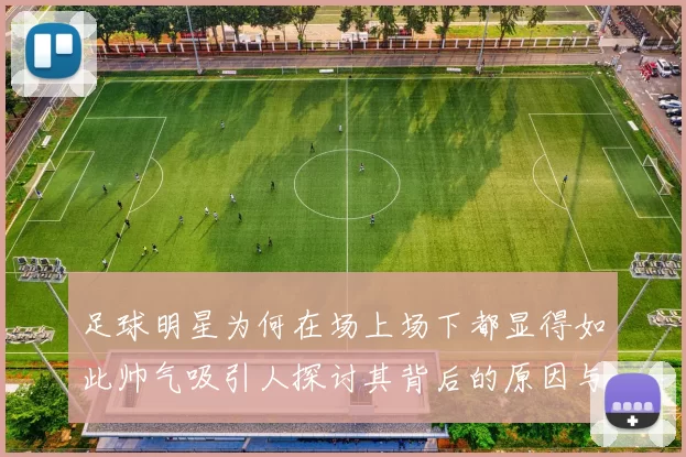 足球明星为何在场上场下都显得如此帅气吸引人探讨其背后的原因与魅力