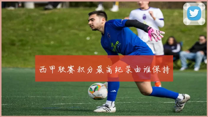 西甲联赛积分最高纪录由谁保持