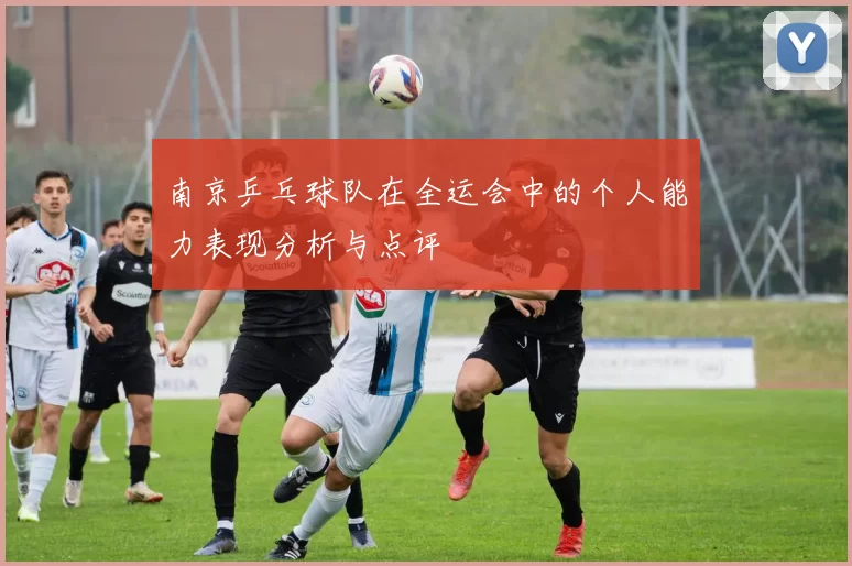 南京乒乓球队在全运会中的个人能力表现分析与点评