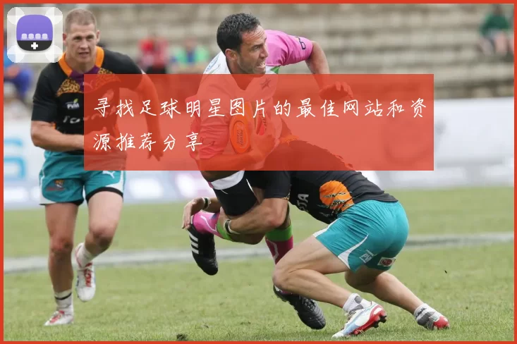 寻找足球明星图片的最佳网站和资源推荐分享