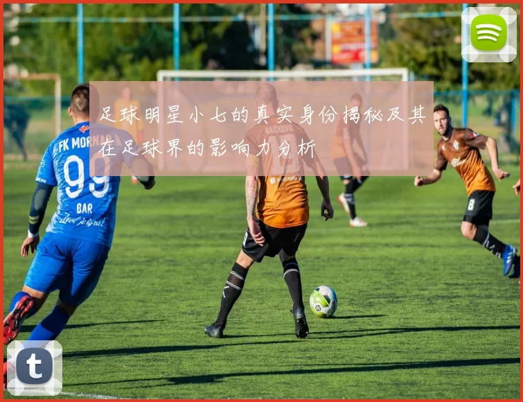 足球明星小七的真实身份揭秘及其在足球界的影响力分析