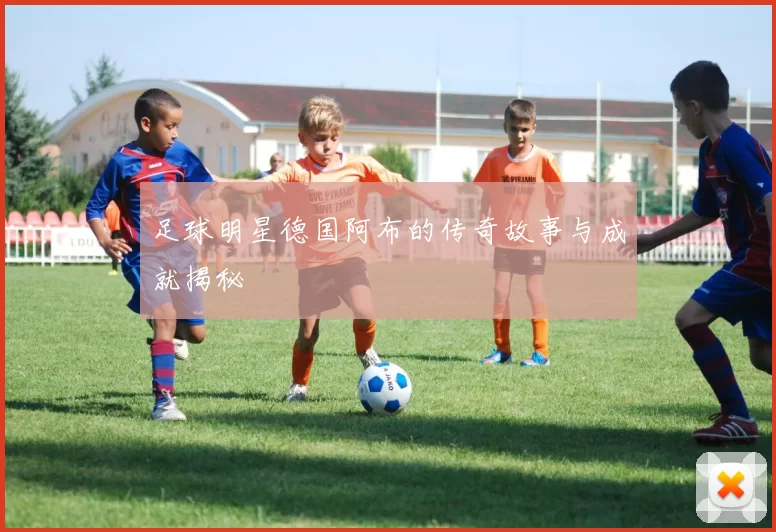 足球明星德国阿布的传奇故事与成就揭秘