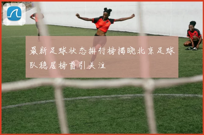 最新足球状态排行榜揭晓北京足球队稳居榜首引关注