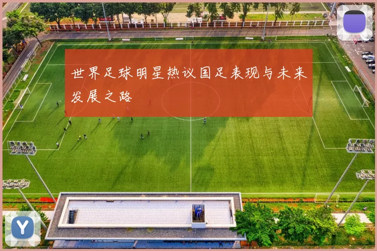 世界足球明星热议国足表现与未来发展之路