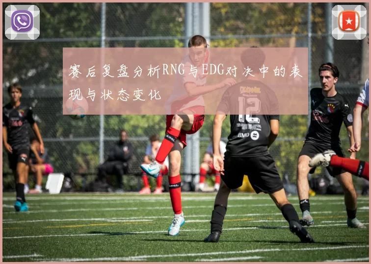 赛后复盘分析RNG与EDG对决中的表现与状态变化