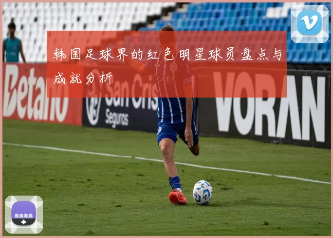 韩国足球界的红色明星球员盘点与成就分析