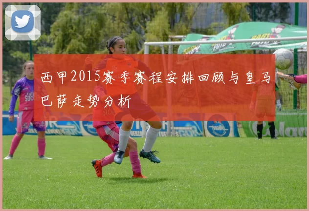 西甲2015赛季赛程安排回顾与皇马巴萨走势分析