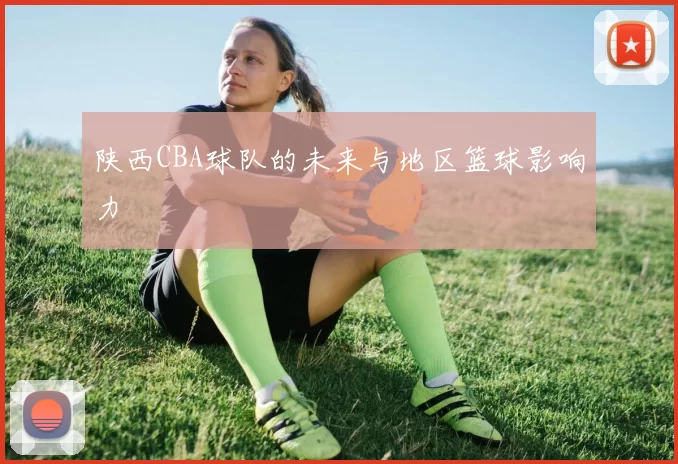 陕西CBA球队的未来与地区篮球影响力