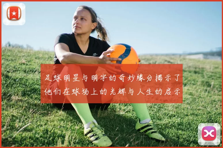 足球明星与明字的奇妙缘分揭示了他们在球场上的光辉与人生的启示
