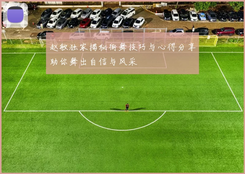 赵敏独家揭秘街舞技巧与心得分享助你舞出自信与风采