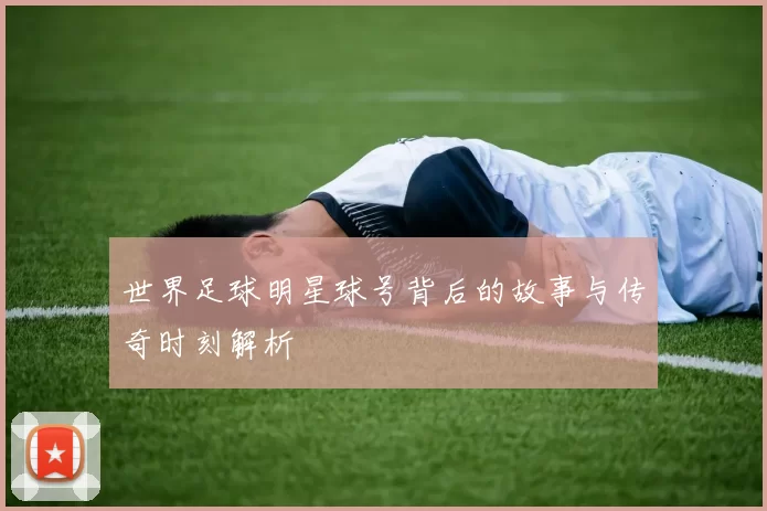 世界足球明星球号背后的故事与传奇时刻解析