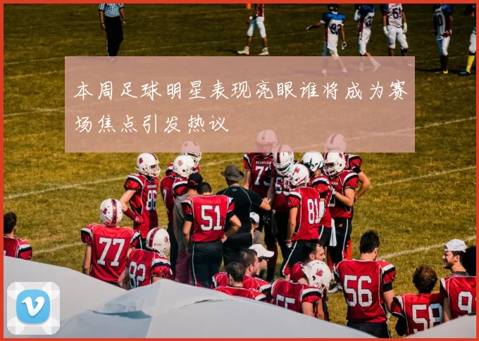 本周足球明星表现亮眼谁将成为赛场焦点引发热议