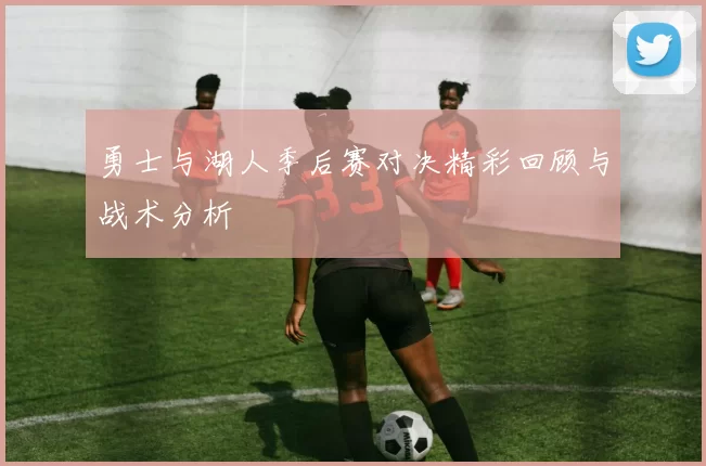 勇士与湖人季后赛对决精彩回顾与战术分析