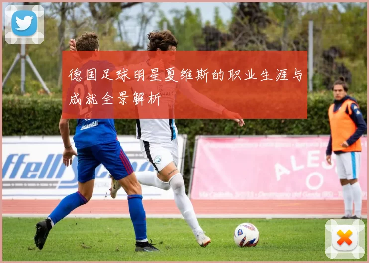 德国足球明星夏维斯的职业生涯与成就全景解析