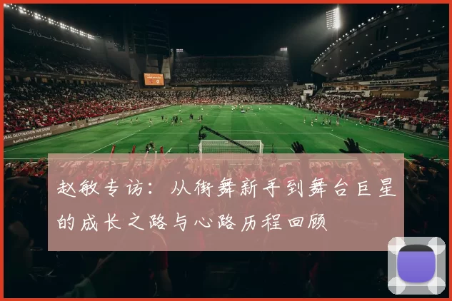 赵敏专访：从街舞新手到舞台巨星的成长之路与心路历程回顾