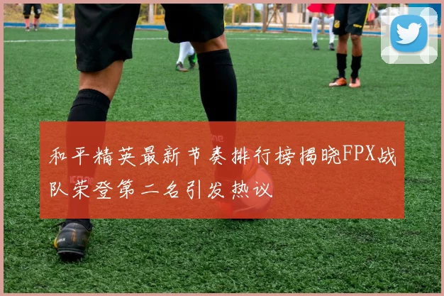 和平精英最新节奏排行榜揭晓FPX战队荣登第二名引发热议