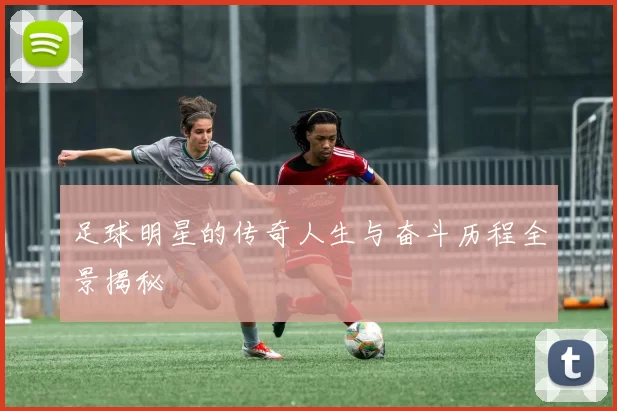 足球明星的传奇人生与奋斗历程全景揭秘