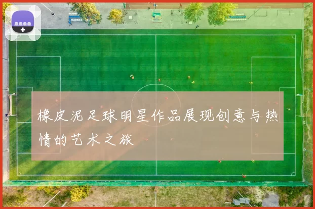 橡皮泥足球明星作品展现创意与热情的艺术之旅