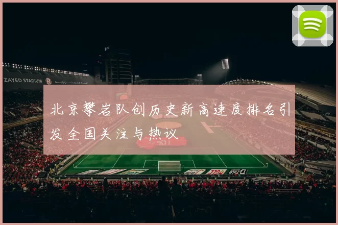 北京攀岩队创历史新高速度排名引发全国关注与热议
