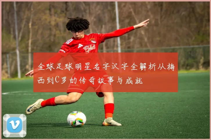 全球足球明星名字汉字全解析从梅西到C罗的传奇故事与成就